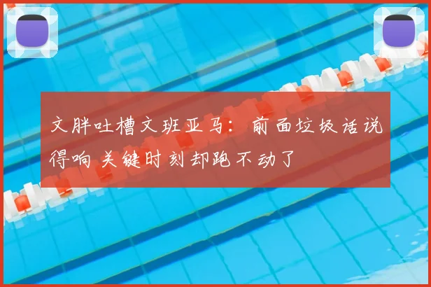 文胖吐槽文班亚马:前面垃圾话说得响 关键时刻却跑不动了