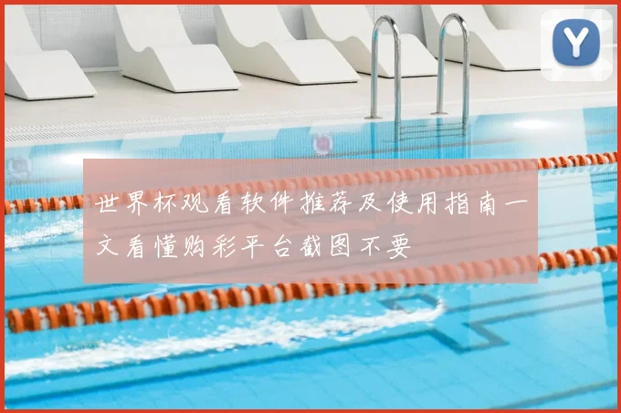 世界杯观看软件推荐及使用指南一文看懂购彩平台截图不要