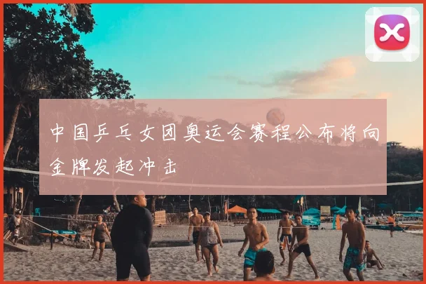 中国乒乓女团奥运会赛程公布将向金牌发起冲击