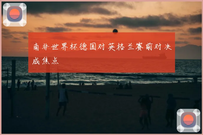 南非世界杯德国对英格兰赛前对决成焦点