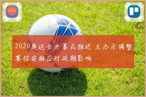 2020奥运会开幕式推迟 主办方调整赛程安排应对延期影响