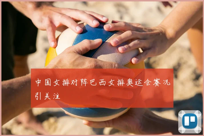 中国女排对阵巴西女排奥运会赛况引关注