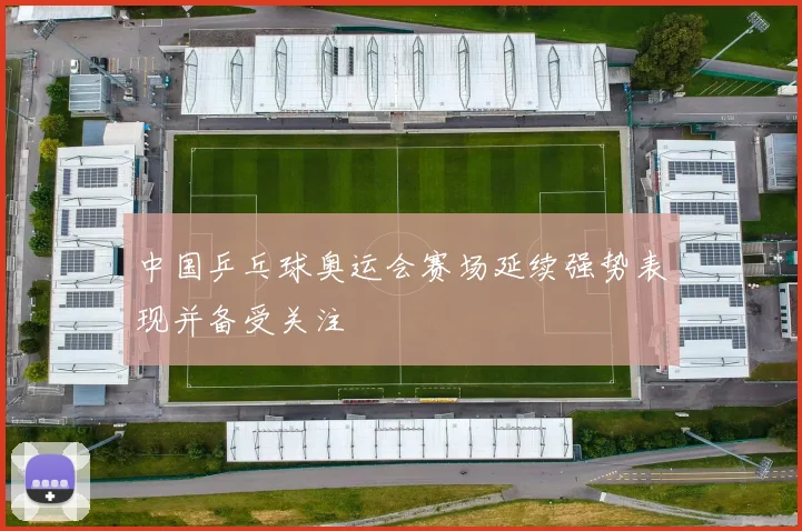 中国乒乓球奥运会赛场延续强势表现并备受关注