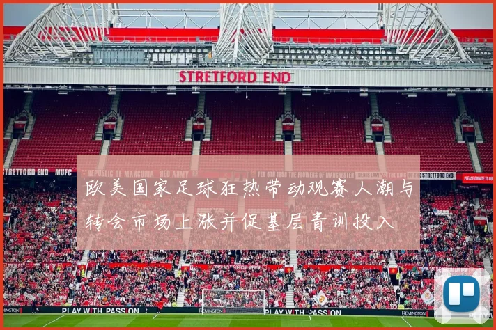 欧美国家足球狂热带动观赛人潮与转会市场上涨并促基层青训投入