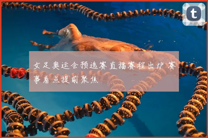 女足奥运会预选赛直播赛程出炉 赛事看点提前聚焦