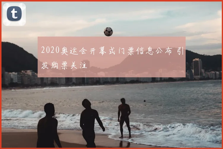 2020奥运会开幕式门票信息公布 引发购票关注