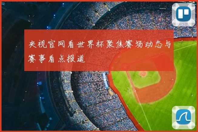 央视官网看世界杯聚焦赛场动态与赛事看点报道