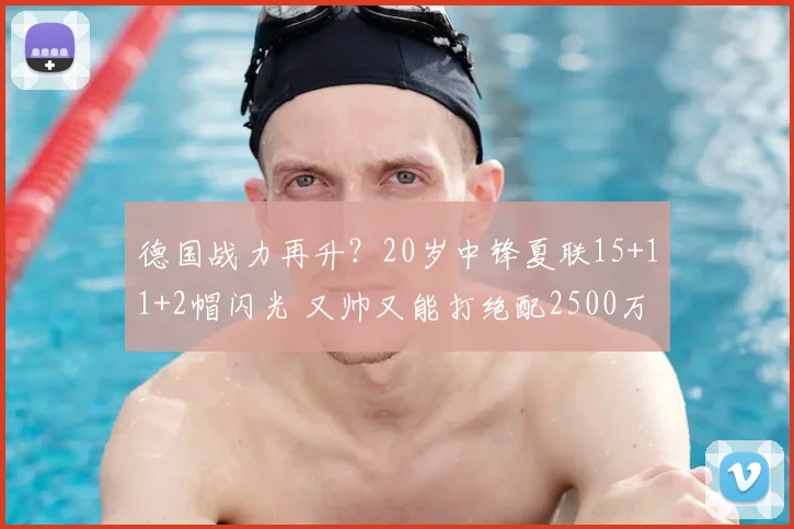 德国战力再升？20岁中锋夏联15+11+2帽闪光 又帅又能打绝配2500万