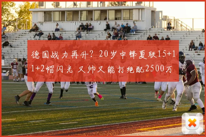 德国战力再升？20岁中锋夏联15+11+2帽闪光 又帅又能打绝配2500万