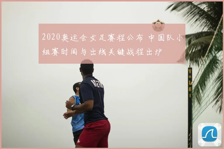 2020奥运会女足赛程公布 中国队小组赛时间与出线关键战程出炉
