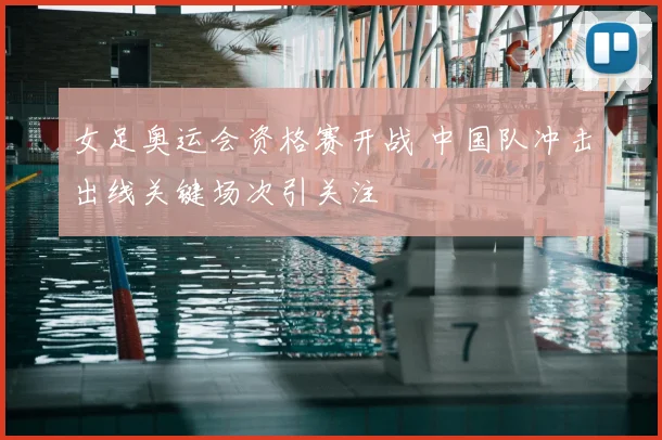 女足奥运会资格赛开战 中国队冲击出线关键场次引关注