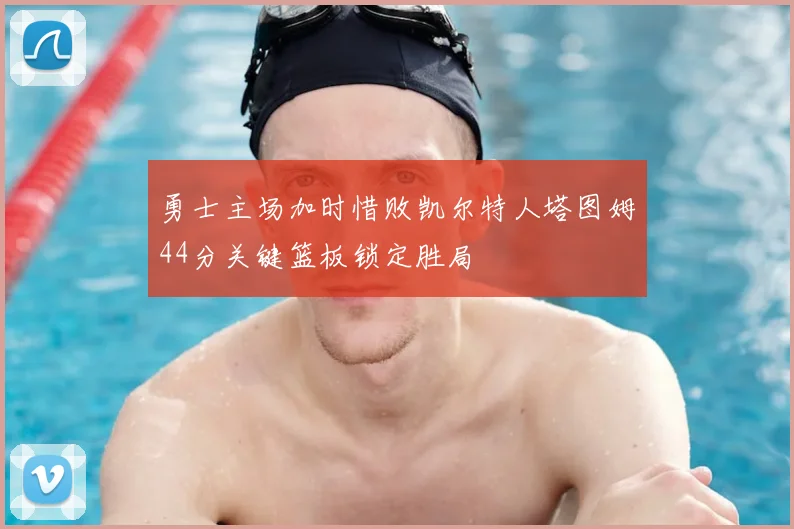 勇士主场加时惜败凯尔特人塔图姆44分关键篮板锁定胜局