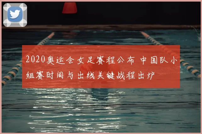 2020奥运会女足赛程公布 中国队小组赛时间与出线关键战程出炉