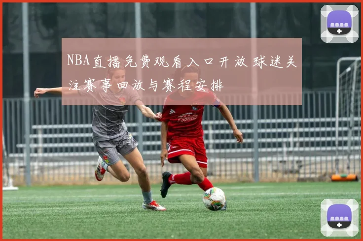 NBA直播免费观看入口开放 球迷关注赛事回放与赛程安排