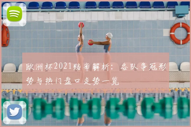 欧洲杯2021赔率解析:各队争冠形势与热门盘口走势一览